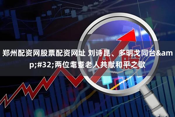 郑州配资网股票配资网址 刘诗昆、多明戈同台&#32;两位耄耋老人共献和平之歌