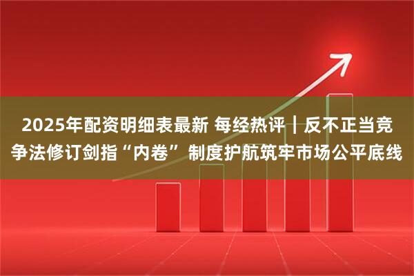 2025年配资明细表最新 每经热评︱反不正当竞争法修订剑指“内卷” 制度护航筑牢市场公平底线