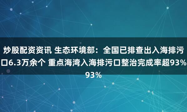 炒股配资资讯 生态环境部：全国已排查出入海排污口6.3万余个 重点海湾入海排污口整治完成率超93%