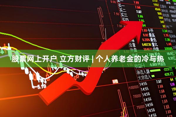 股票网上开户 立方财评 | 个人养老金的冷与热