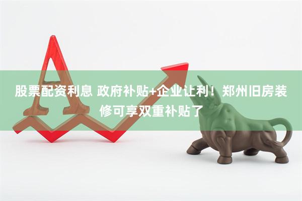 股票配资利息 政府补贴+企业让利！郑州旧房装修可享双重补贴了