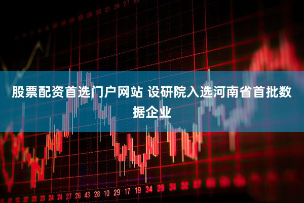 股票配资首选门户网站 设研院入选河南省首批数据企业