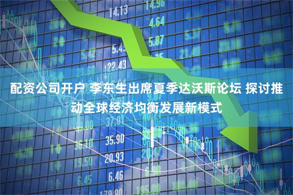 配资公司开户 李东生出席夏季达沃斯论坛 探讨推动全球经济均衡发展新模式