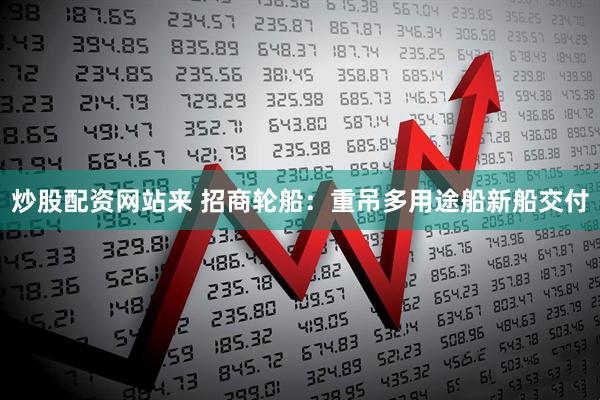 炒股配资网站来 招商轮船：重吊多用途船新船交付
