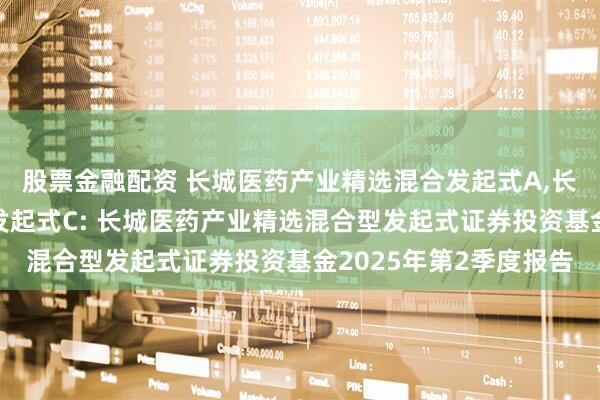 股票金融配资 长城医药产业精选混合发起式A,长城医药产业精选混合发起式C: 长城医药产业精选混合型发起式证券投资基金2025年第2季度报告