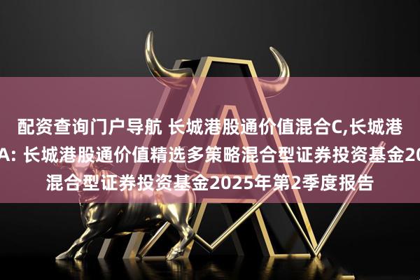 配资查询门户导航 长城港股通价值混合C,长城港股通价值精选混合A: 长城港股通价值精选多策略混合型证券投资基金2025年第2季度报告
