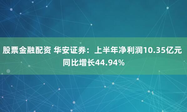 股票金融配资 华安证券：上半年净利润10.35亿元 同比增长44.94%