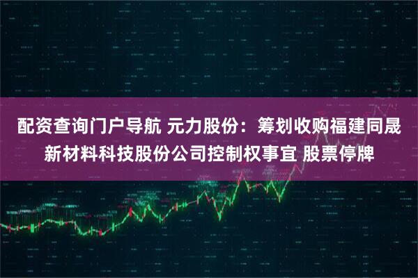 配资查询门户导航 元力股份：筹划收购福建同晟新材料科技股份公司控制权事宜 股票停牌