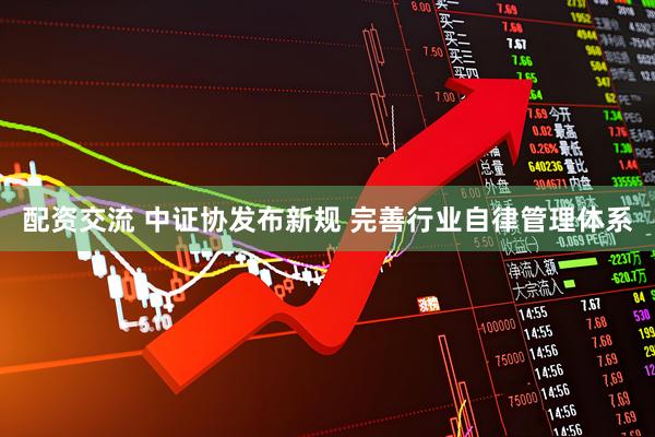 配资交流 中证协发布新规 完善行业自律管理体系