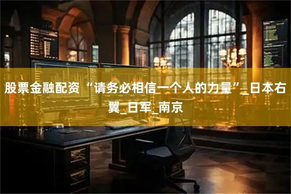 股票金融配资 “请务必相信一个人的力量”_日本右翼_日军_南京