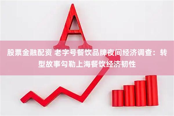 股票金融配资 老字号餐饮品牌夜间经济调查：转型故事勾勒上海餐饮经济韧性