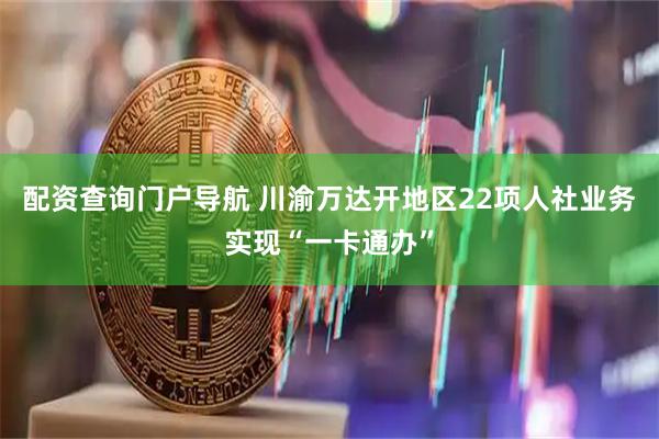 配资查询门户导航 川渝万达开地区22项人社业务实现“一卡通办”