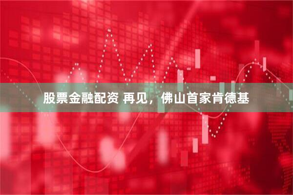股票金融配资 再见，佛山首家肯德基