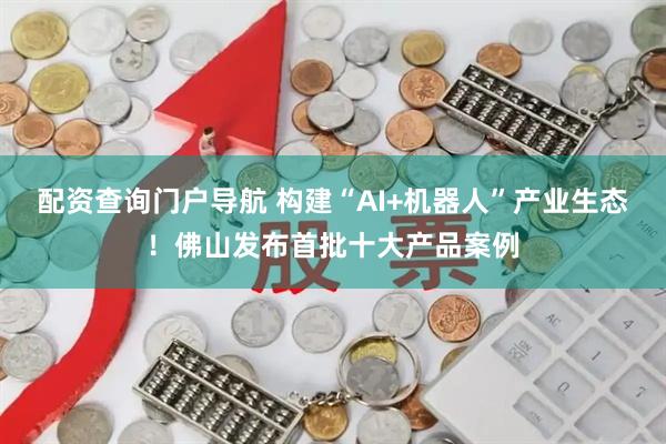 配资查询门户导航 构建“AI+机器人”产业生态！佛山发布首批十大产品案例