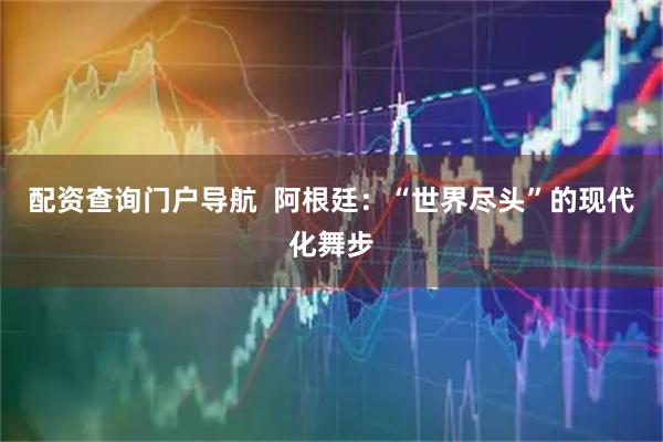 配资查询门户导航  阿根廷：“世界尽头”的现代化舞步