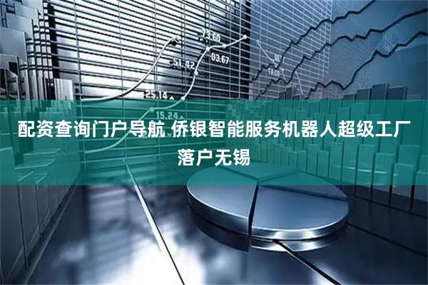 配资查询门户导航 侨银智能服务机器人超级工厂落户无锡