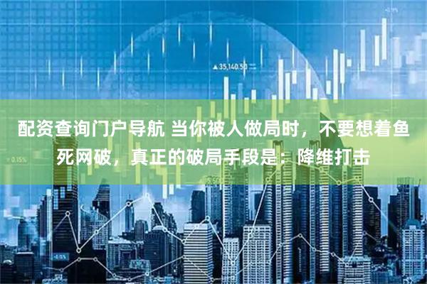 配资查询门户导航 当你被人做局时，不要想着鱼死网破，真正的破局手段是：降维打击