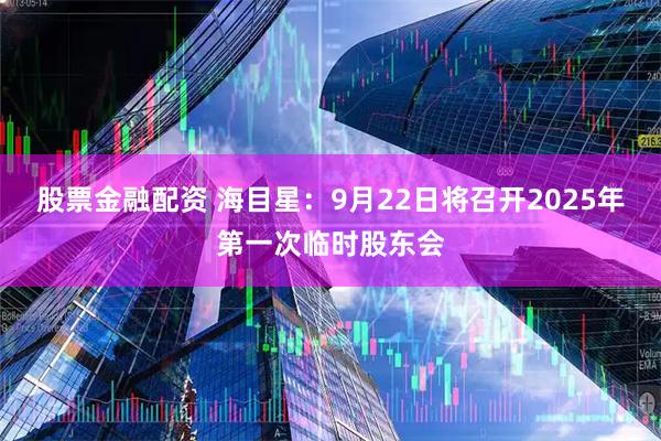 股票金融配资 海目星：9月22日将召开2025年第一次临时股东会