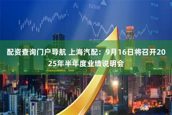配资查询门户导航 上海汽配：9月16日将召开2025年半年度业绩说明会