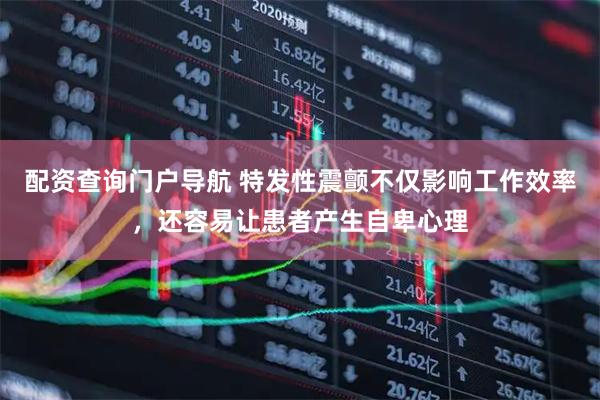 配资查询门户导航 特发性震颤不仅影响工作效率，还容易让患者产生自卑心理