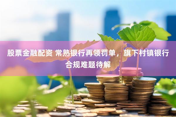 股票金融配资 常熟银行再领罚单，旗下村镇银行合规难题待解