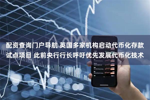配资查询门户导航 英国多家机构启动代币化存款试点项目 此前央行行长呼吁优先发展代币化技术