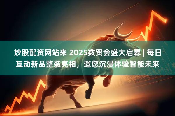 炒股配资网站来 2025数贸会盛大启幕 | 每日互动新品整装亮相，邀您沉浸体验智能未来