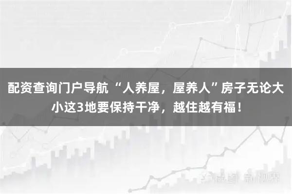 配资查询门户导航 “人养屋，屋养人”房子无论大小这3地要保持干净，越住越有福！