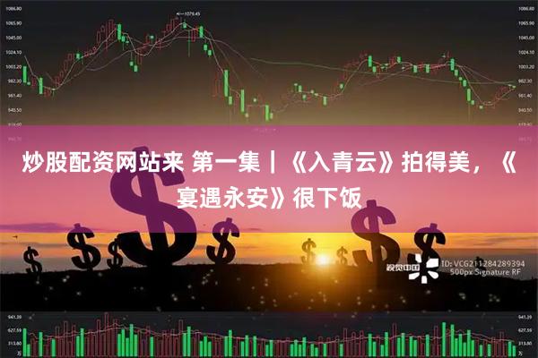 炒股配资网站来 第一集｜《入青云》拍得美，《宴遇永安》很下饭
