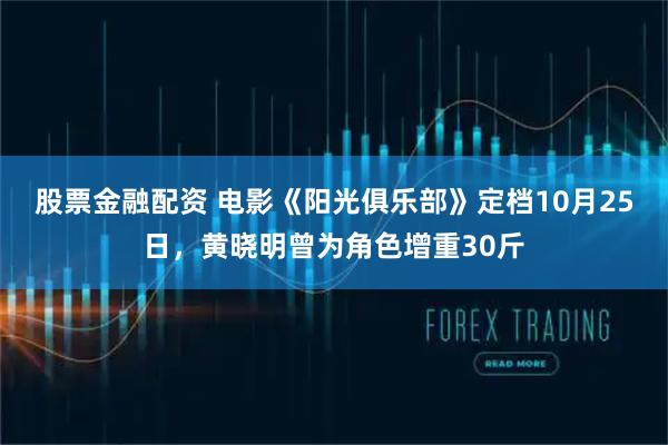 股票金融配资 电影《阳光俱乐部》定档10月25日，黄晓明曾为角色增重30斤
