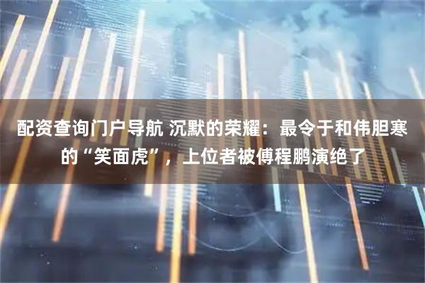 配资查询门户导航 沉默的荣耀：最令于和伟胆寒的“笑面虎”，上位者被傅程鹏演绝了