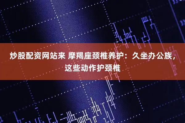 炒股配资网站来 摩羯座颈椎养护：久坐办公族，这些动作护颈椎