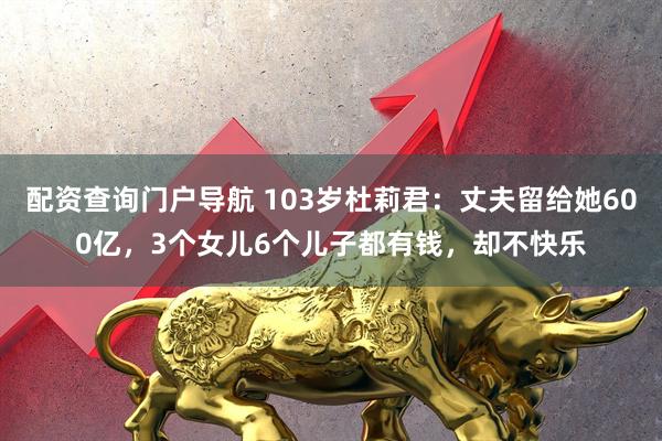 配资查询门户导航 103岁杜莉君：丈夫留给她600亿，3个女儿6个儿子都有钱，却不快乐